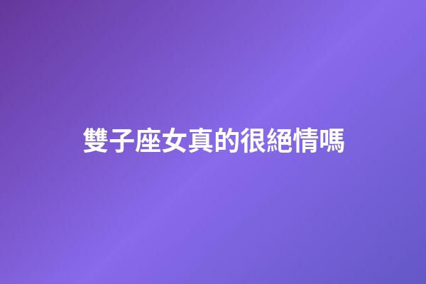 雙子座女真的很絕情嗎-第1張-星座運勢-玄機派
