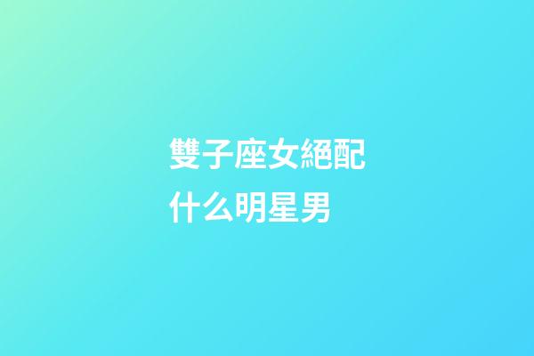 雙子座女絕配什么明星男-第1張-星座運勢-玄機派
