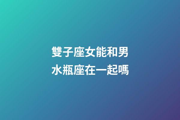 雙子座女能和男水瓶座在一起嗎-第1張-星座運勢-玄機派