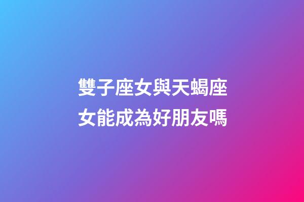 雙子座女與天蝎座女能成為好朋友嗎-第1張-星座運勢-玄機派