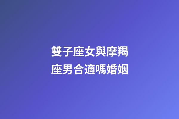 雙子座女與摩羯座男合適嗎婚姻-第1張-星座運勢-玄機派