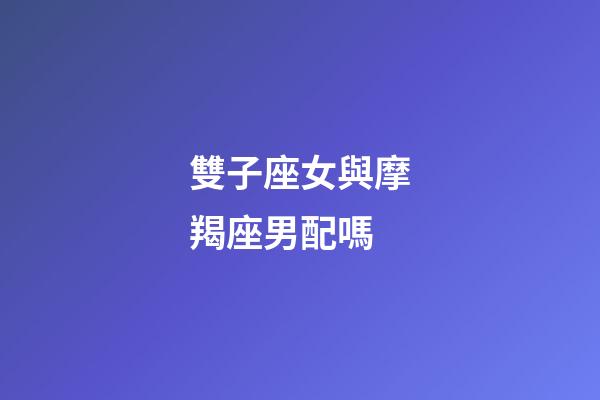 雙子座女與摩羯座男配嗎-第1張-星座運勢-玄機派