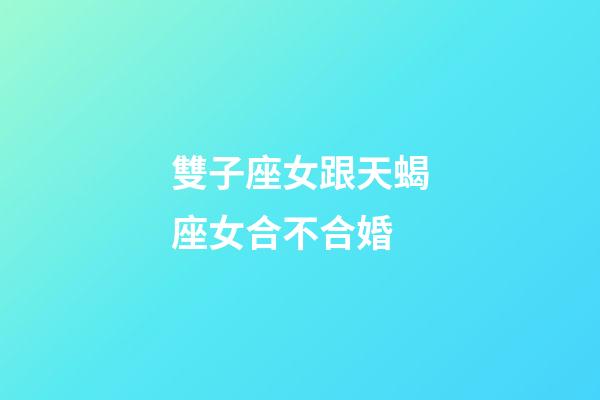 雙子座女跟天蝎座女合不合婚-第1張-星座運勢-玄機派