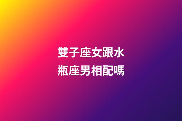 雙子座女跟水瓶座男相配嗎-第1張-星座運勢-玄機派