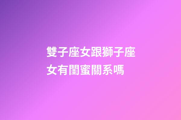 雙子座女跟獅子座女有閨蜜關系嗎-第1張-星座運勢-玄機派