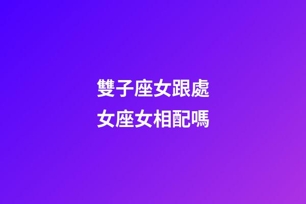 雙子座女跟處女座女相配嗎-第1張-星座運(yùn)勢-玄機(jī)派