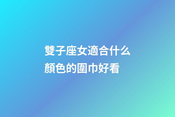 雙子座女適合什么顏色的圍巾好看-第1張-星座運(yùn)勢(shì)-玄機(jī)派