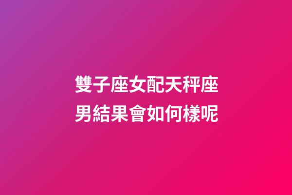 雙子座女配天秤座男結果會如何樣呢-第1張-星座運勢-玄機派