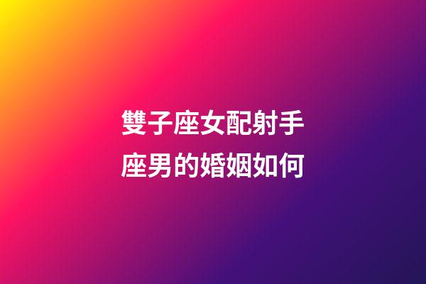 雙子座女配射手座男的婚姻如何-第1張-星座運勢-玄機派