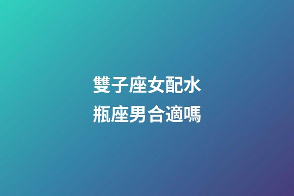 雙子座女配水瓶座男合適嗎-第1張-星座運勢-玄機派