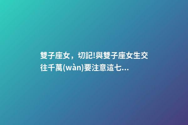雙子座女，切記!與雙子座女生交往千萬(wàn)要注意這七個(gè)大忌!-第1張-觀點(diǎn)-玄機(jī)派
