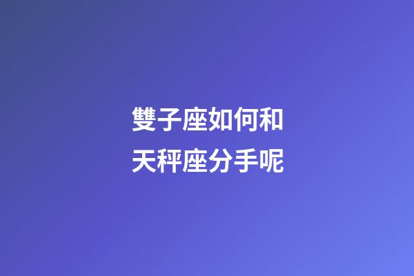 雙子座如何和天秤座分手呢-第1張-星座運勢-玄機派
