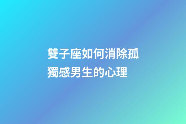 雙子座如何消除孤獨感男生的心理-第1張-星座運勢-玄機派