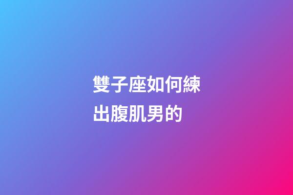 雙子座如何練出腹肌男的-第1張-星座運勢-玄機派