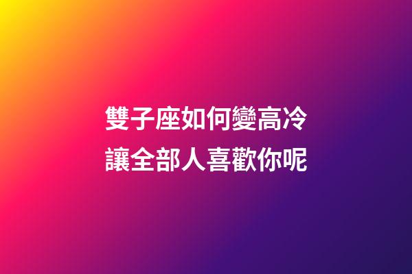 雙子座如何變高冷讓全部人喜歡你呢-第1張-星座運勢-玄機派