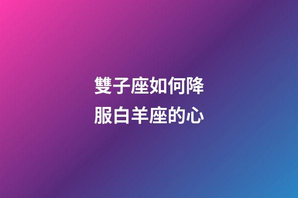 雙子座如何降服白羊座的心-第1張-星座運勢-玄機派