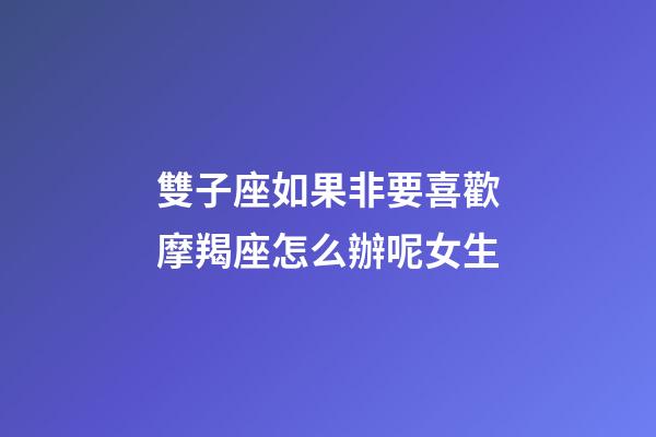 雙子座如果非要喜歡摩羯座怎么辦呢女生-第1張-星座運勢-玄機派