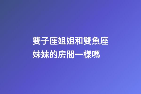 雙子座姐姐和雙魚座妹妹的房間一樣嗎-第1張-星座運勢-玄機派