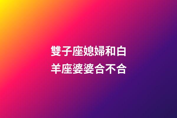 雙子座媳婦和白羊座婆婆合不合-第1張-星座運(yùn)勢-玄機(jī)派