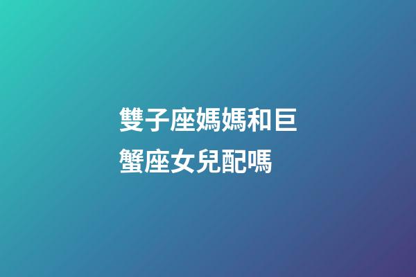 雙子座媽媽和巨蟹座女兒配嗎-第1張-星座運勢-玄機派