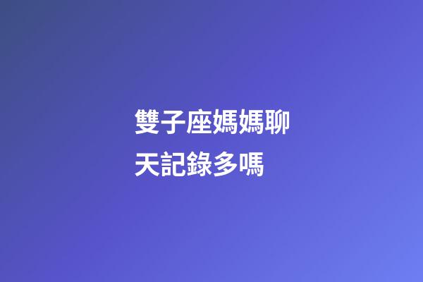 雙子座媽媽聊天記錄多嗎-第1張-星座運勢-玄機派