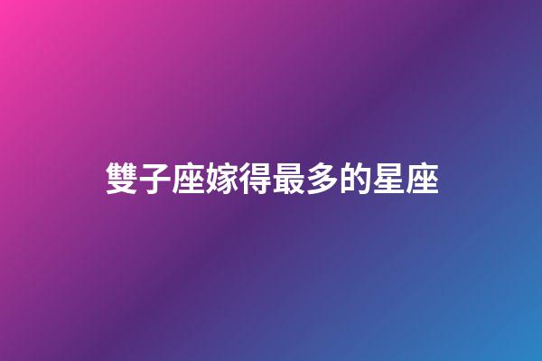 雙子座嫁得最多的星座-第1張-星座運勢-玄機派