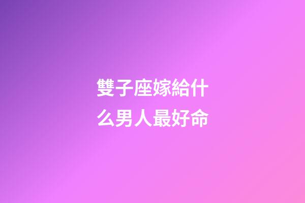 雙子座嫁給什么男人最好命-第1張-星座運勢-玄機派