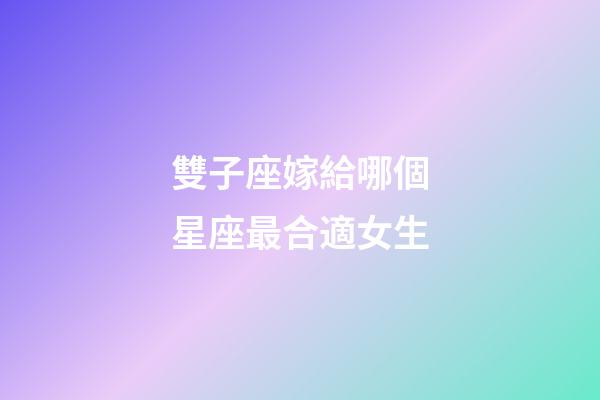 雙子座嫁給哪個星座最合適女生-第1張-星座運勢-玄機派
