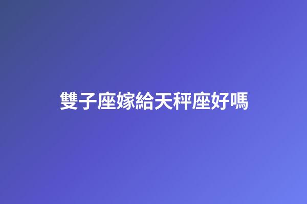 雙子座嫁給天秤座好嗎-第1張-星座運(yùn)勢(shì)-玄機(jī)派