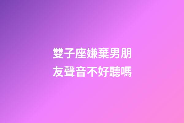 雙子座嫌棄男朋友聲音不好聽嗎-第1張-星座運勢-玄機派
