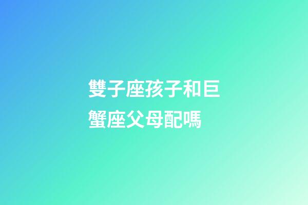 雙子座孩子和巨蟹座父母配嗎-第1張-星座運勢-玄機派