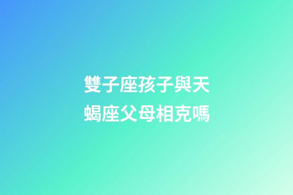 雙子座孩子與天蝎座父母相克嗎-第1張-星座運(yùn)勢-玄機(jī)派