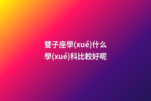 雙子座學(xué)什么學(xué)科比較好呢-第1張-星座運(yùn)勢(shì)-玄機(jī)派