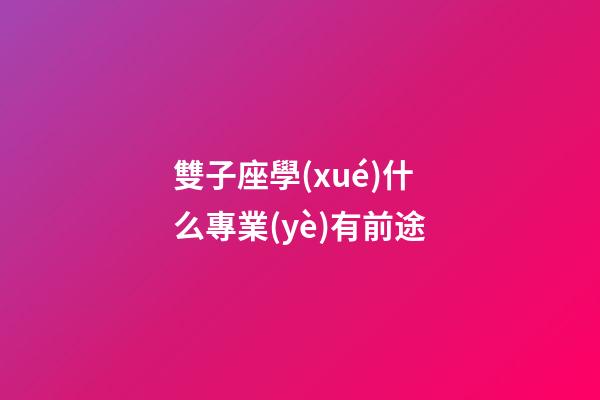 雙子座學(xué)什么專業(yè)有前途