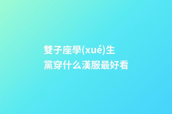 雙子座學(xué)生黨穿什么漢服最好看-第1張-星座運勢-玄機派
