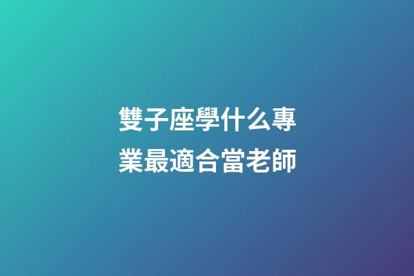 雙子座學什么專業最適合當老師-第1張-星座運勢-玄機派