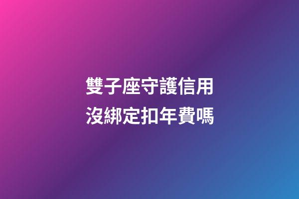 雙子座守護信用沒綁定扣年費嗎