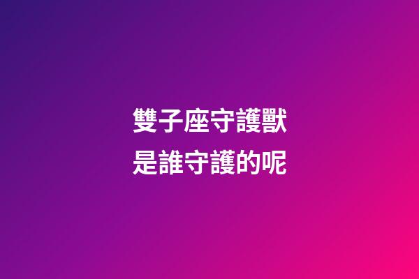 雙子座守護獸是誰守護的呢-第1張-星座運勢-玄機派