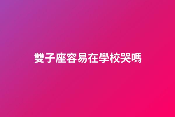 雙子座容易在學校哭嗎-第1張-星座運勢-玄機派