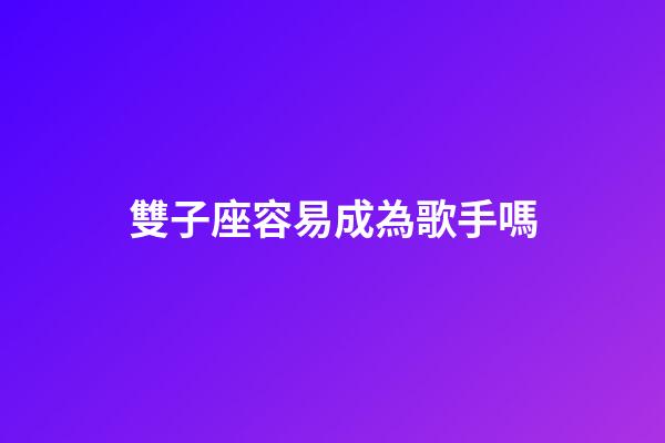 雙子座容易成為歌手嗎-第1張-星座運勢-玄機派