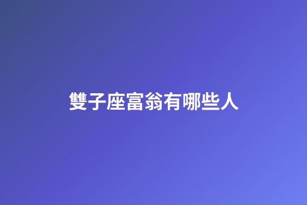 雙子座富翁有哪些人-第1張-星座運勢-玄機派
