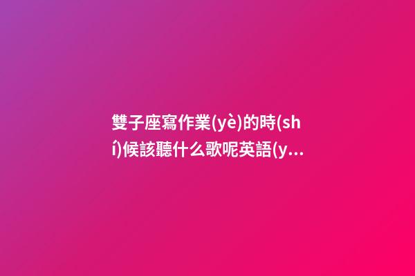 雙子座寫作業(yè)的時(shí)候該聽什么歌呢英語(yǔ)-第1張-星座運(yùn)勢(shì)-玄機(jī)派