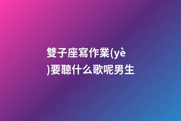 雙子座寫作業(yè)要聽什么歌呢男生-第1張-星座運(yùn)勢-玄機(jī)派