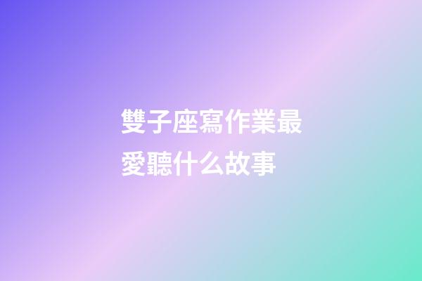 雙子座寫作業最愛聽什么故事-第1張-星座運勢-玄機派