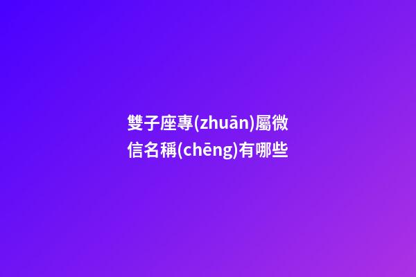 雙子座專(zhuān)屬微信名稱(chēng)有哪些