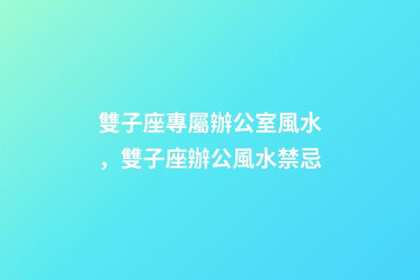 雙子座專屬辦公室風水，雙子座辦公風水禁忌