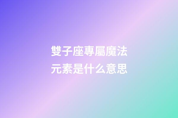 雙子座專屬魔法元素是什么意思-第1張-星座運勢-玄機派