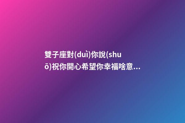 雙子座對(duì)你說(shuō)祝你開心希望你幸福啥意思-第1張-星座運(yùn)勢(shì)-玄機(jī)派