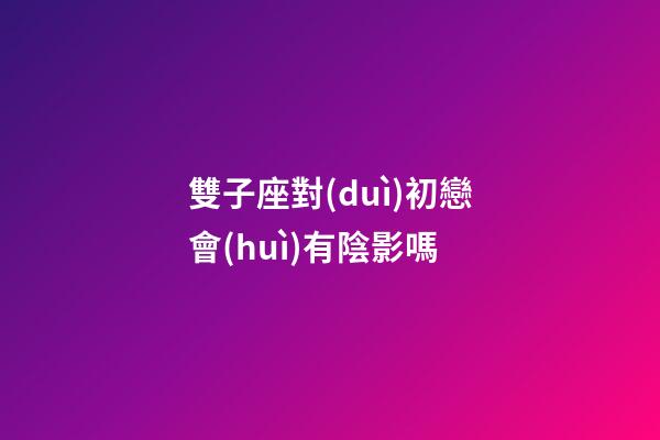 雙子座對(duì)初戀會(huì)有陰影嗎-第1張-星座運(yùn)勢(shì)-玄機(jī)派