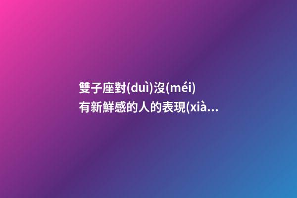 雙子座對(duì)沒(méi)有新鮮感的人的表現(xiàn)有哪些-第1張-星座運(yùn)勢(shì)-玄機(jī)派